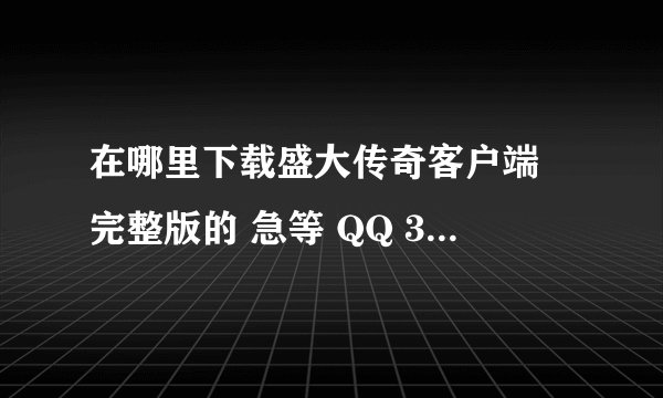 在哪里下载盛大传奇客户端 完整版的 急等 QQ 314192793 知道在麻烦加下