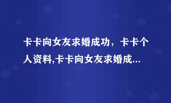 卡卡向女友求婚成功，卡卡个人资料,卡卡向女友求婚成功，卡卡个人资料