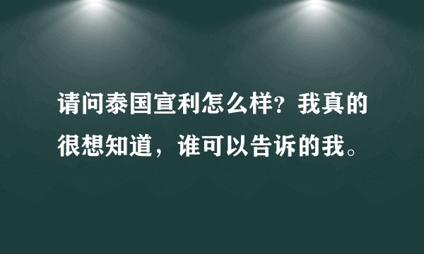 请问泰国宣利怎么样？我真的很想知道，谁可以告诉的我。