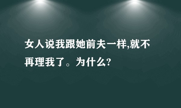 女人说我跟她前夫一样,就不再理我了。为什么?