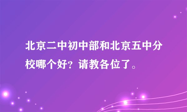 北京二中初中部和北京五中分校哪个好？请教各位了。