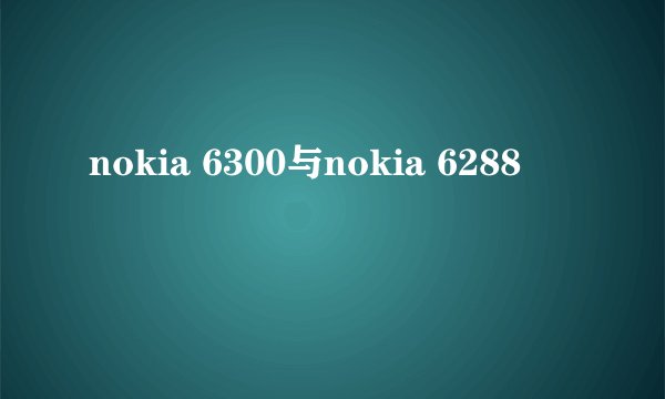 nokia 6300与nokia 6288