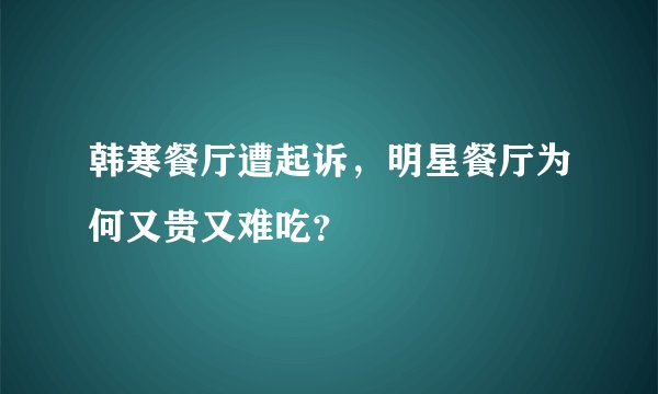 韩寒餐厅遭起诉，明星餐厅为何又贵又难吃？
