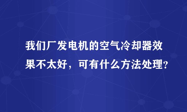 我们厂发电机的空气冷却器效果不太好，可有什么方法处理？