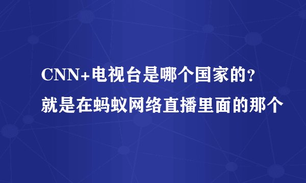 CNN+电视台是哪个国家的？就是在蚂蚁网络直播里面的那个