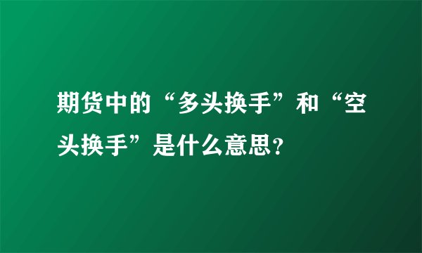期货中的“多头换手”和“空头换手”是什么意思？
