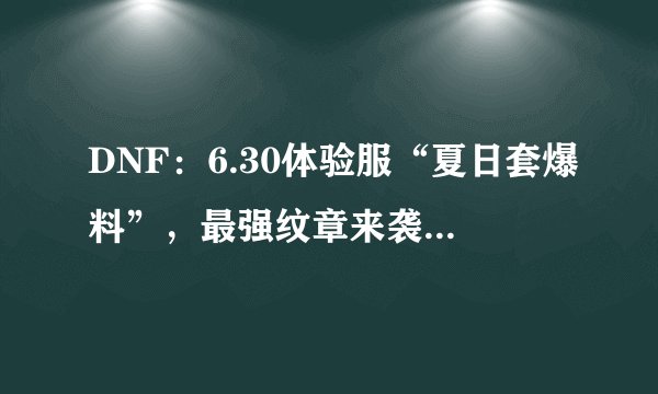 DNF：6.30体验服“夏日套爆料”，最强纹章来袭，新的氪金亮点