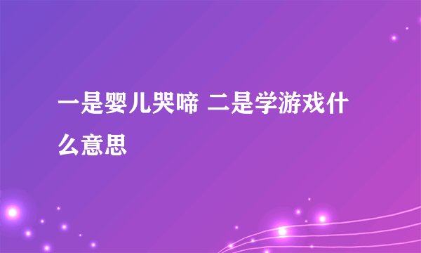一是婴儿哭啼 二是学游戏什么意思