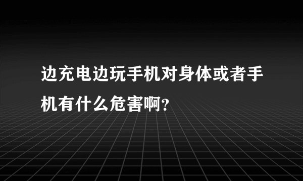 边充电边玩手机对身体或者手机有什么危害啊？