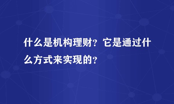 什么是机构理财？它是通过什么方式来实现的？