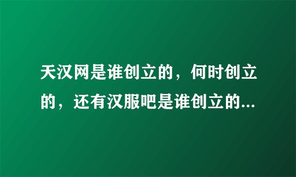 天汉网是谁创立的，何时创立的，还有汉服吧是谁创立的，何时创立的