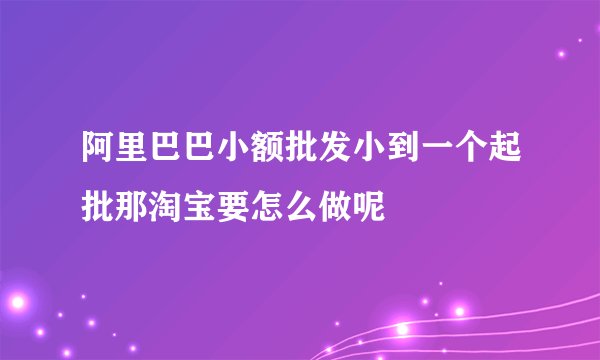 阿里巴巴小额批发小到一个起批那淘宝要怎么做呢