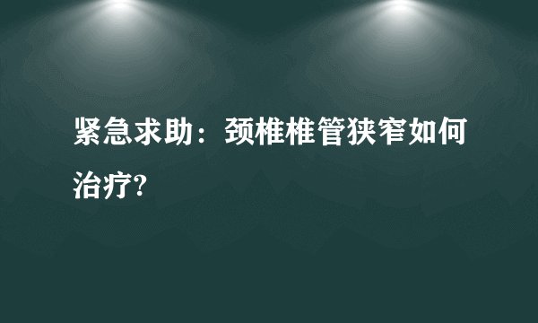紧急求助：颈椎椎管狭窄如何治疗?