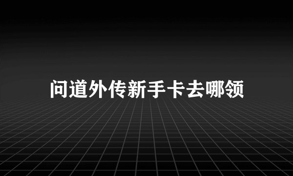 问道外传新手卡去哪领