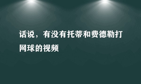 话说，有没有托蒂和费德勒打网球的视频
