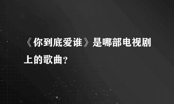 《你到底爱谁》是哪部电视剧上的歌曲？