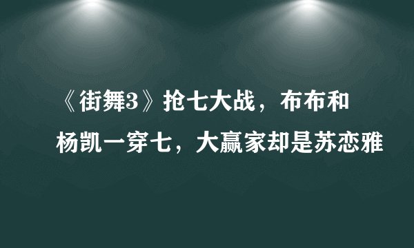 《街舞3》抢七大战，布布和杨凯一穿七，大赢家却是苏恋雅