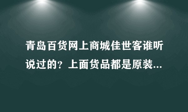 青岛百货网上商城佳世客谁听说过的？上面货品都是原装进口的吗？