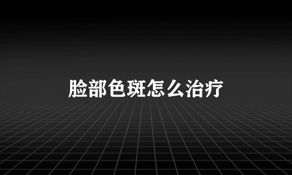 脸部色斑怎么治疗