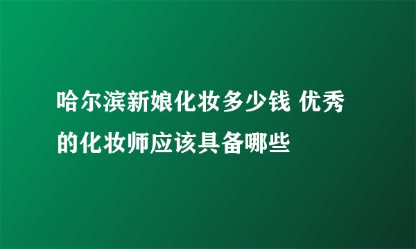 哈尔滨新娘化妆多少钱 优秀的化妆师应该具备哪些