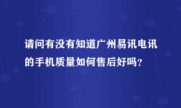 请问有没有知道广州易讯电讯的手机质量如何售后好吗？