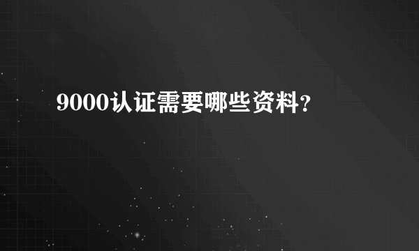 9000认证需要哪些资料？