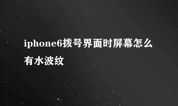 iphone6拨号界面时屏幕怎么有水波纹