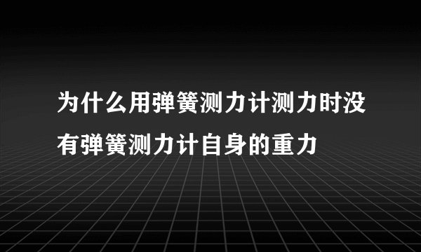 为什么用弹簧测力计测力时没有弹簧测力计自身的重力