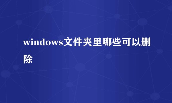 windows文件夹里哪些可以删除