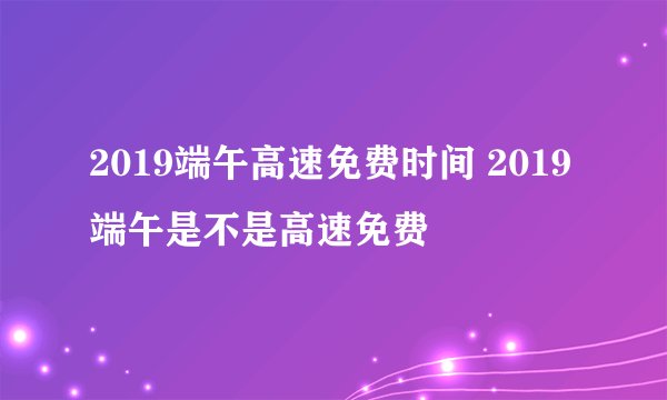2019端午高速免费时间 2019端午是不是高速免费
