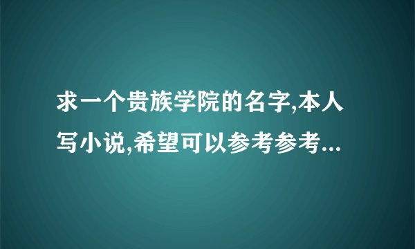 求一个贵族学院的名字,本人写小说,希望可以参考参考(自己写的)