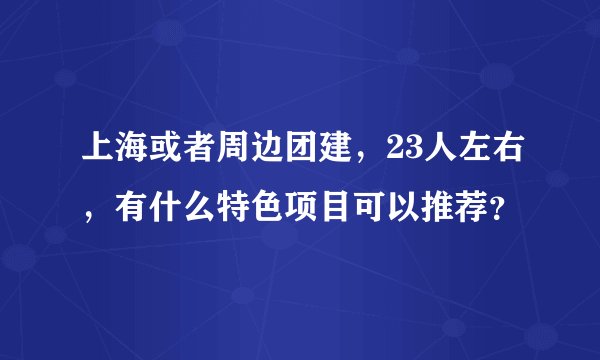 上海或者周边团建，23人左右，有什么特色项目可以推荐？