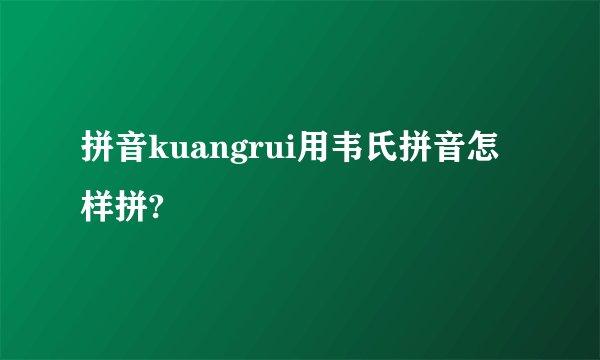 拼音kuangrui用韦氏拼音怎样拼?