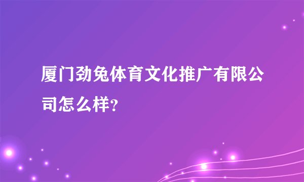 厦门劲兔体育文化推广有限公司怎么样？