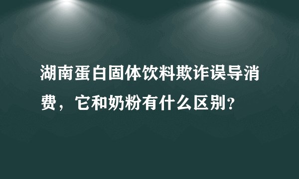 湖南蛋白固体饮料欺诈误导消费，它和奶粉有什么区别？