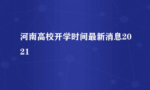 河南高校开学时间最新消息2021