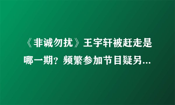 《非诚勿扰》王宇轩被赶走是哪一期？频繁参加节目疑另有目的！