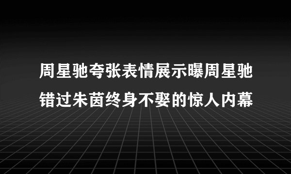 周星驰夸张表情展示曝周星驰错过朱茵终身不娶的惊人内幕