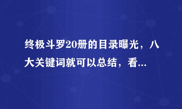 终极斗罗20册的目录曝光，八大关键词就可以总结，看点全在结尾！
