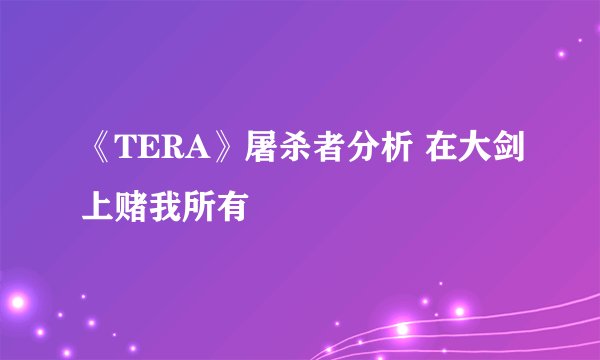 《TERA》屠杀者分析 在大剑上赌我所有