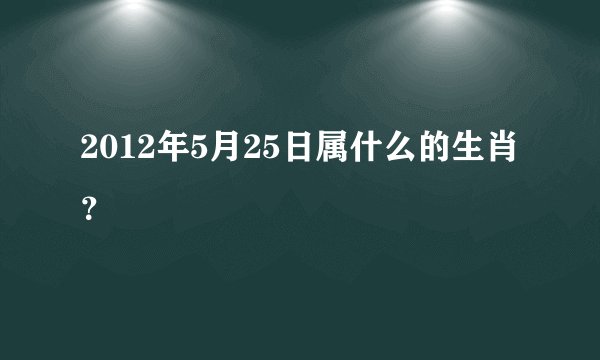 2012年5月25日属什么的生肖？
