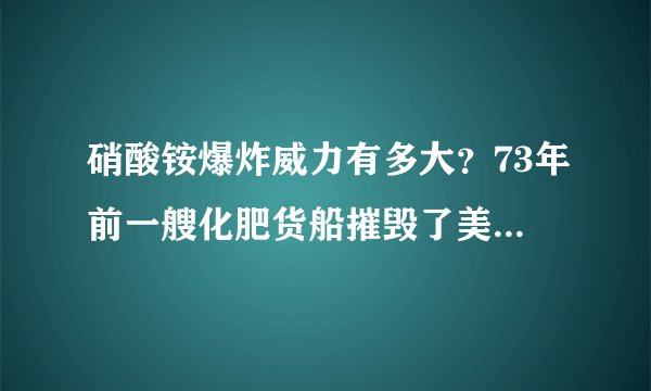 硝酸铵爆炸威力有多大？73年前一艘化肥货船摧毁了美国港口！