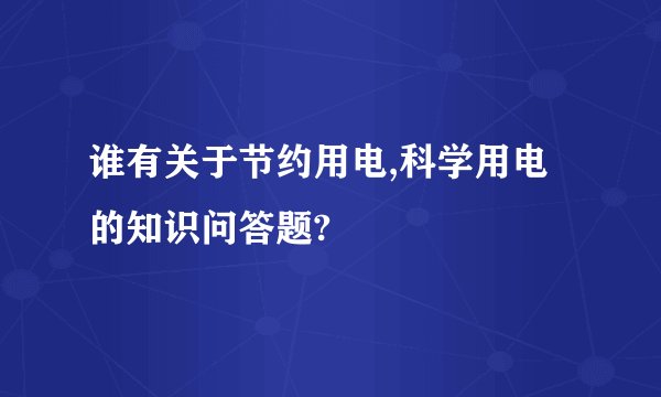 谁有关于节约用电,科学用电的知识问答题?