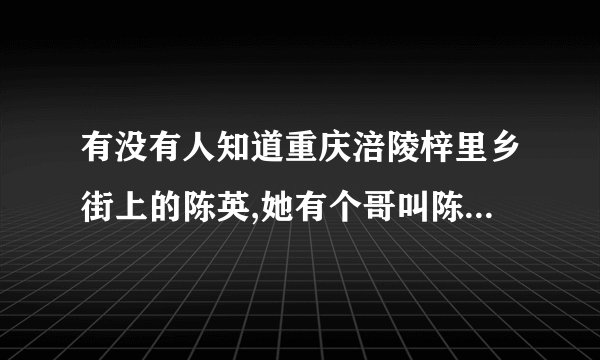 有没有人知道重庆涪陵梓里乡街上的陈英,她有个哥叫陈刚,的电话