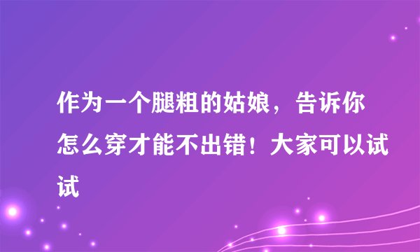 作为一个腿粗的姑娘，告诉你怎么穿才能不出错！大家可以试试