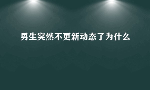 男生突然不更新动态了为什么