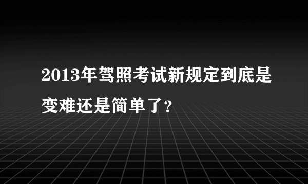 2013年驾照考试新规定到底是变难还是简单了？