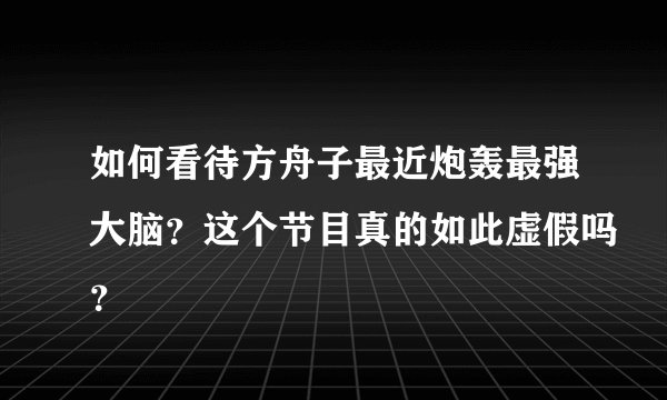 如何看待方舟子最近炮轰最强大脑？这个节目真的如此虚假吗？