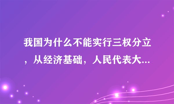 我国为什么不能实行三权分立，从经济基础，人民代表大会制度的优点等方面解释一下。拜托