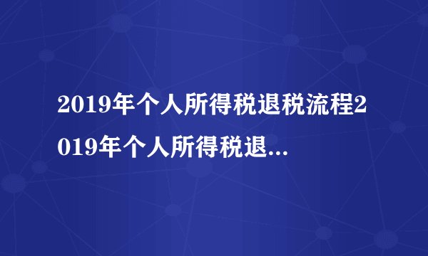 2019年个人所得税退税流程2019年个人所得税退税流程详解